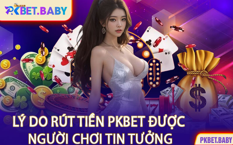 Lý Do Rút Tiền PKBET Được Người Chơi Tin Tưởng